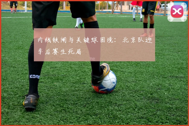 内线铁闸与关键球困境：北京队迎季后赛生死局