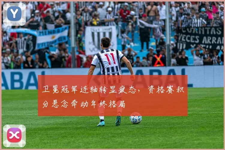 卫冕冠军连轴转显疲态，资格赛积分悬念牵动年终格局