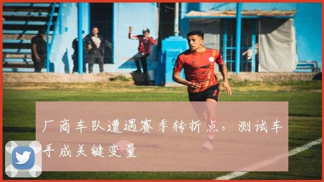 厂商车队遭遇赛季转折点，测试车手成关键变量