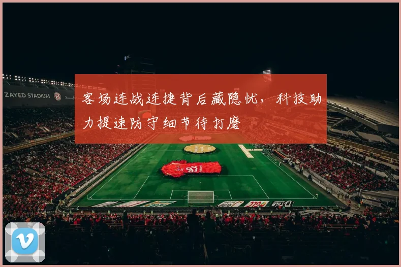客场连战连捷背后藏隐忧，科技助力提速防守细节待打磨
