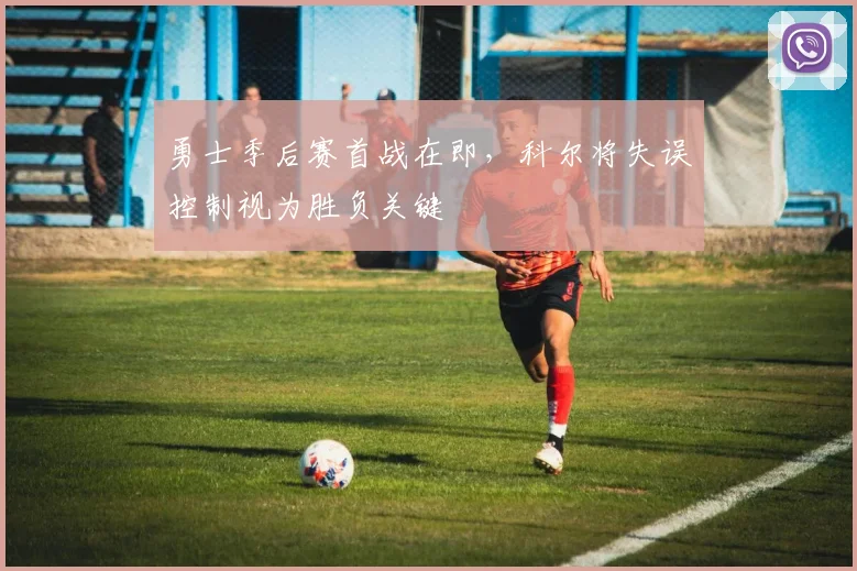 勇士季后赛首战在即，科尔将失误控制视为胜负关键