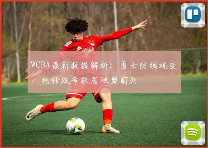 WCBA最新数据解析：勇士防线蜕变，轮转效率跃居联盟前列