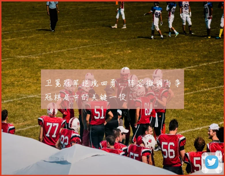 卫冕冠军逆境回勇，阵容微调与争冠棋局中的关键一役