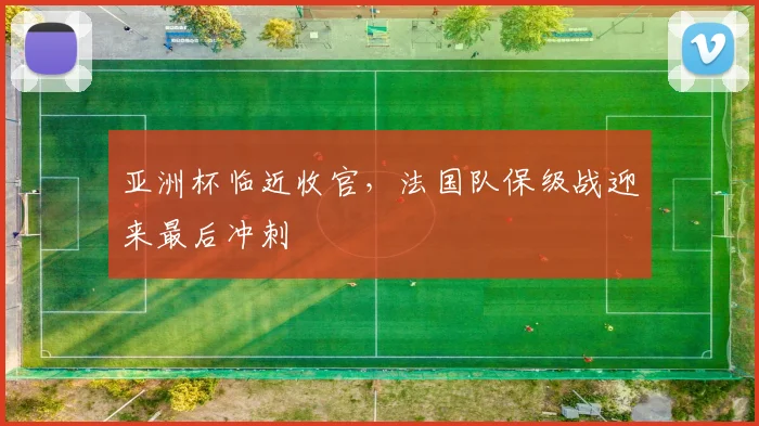 亚洲杯临近收官，法国队保级战迎来最后冲刺