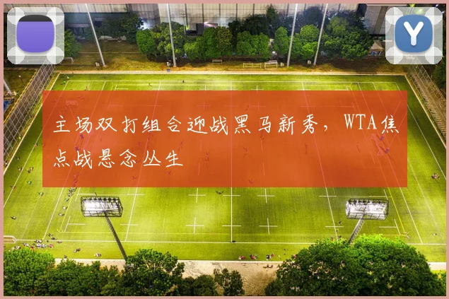 主场双打组合迎战黑马新秀，WTA焦点战悬念丛生