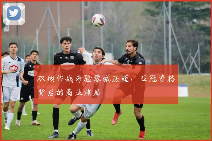 双线作战考验蓉城底蕴，亚冠资格背后的商业棋局