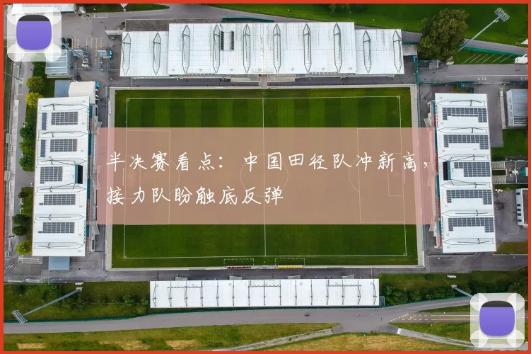 半决赛看点：中国田径队冲新高，接力队盼触底反弹